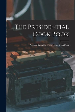 The Presidential Cook Book: Adapted From the White House Cook Book by Anonymous 9781014627544