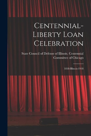 Centennial-Liberty Loan Celebration: 1818-Illinois-1918 by State Council of Defense of Illinois 9781014764973