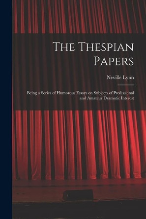 The Thespian Papers: Being a Series of Humorous Essays on Subjects of Professional and Amateur Dramatic Interest by Neville Lynn 9781014931641