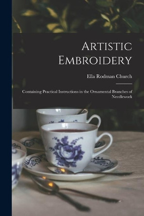 Artistic Embroidery: Containing Practical Instructions in the Ornamental Branches of Needlework by Ella Rodman B 1831 Church 9781014848864