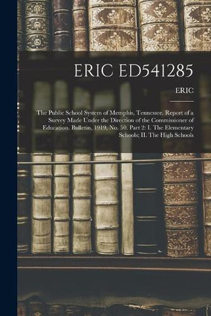 Eric Ed541285: The Public School System of Memphis, Tennessee. Report of a Survey Made Under the Direction of the Commissioner of Education. Bulletin, 1919, No. 50. Part 2: I. The Elementary Schools; II. The High Schools by Eric 9781015011588