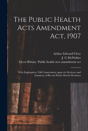 The Public Health Acts Amendment Act, 1907: With Explanation, Full Commentary Upon the Sections, and Summary of Recent Public Health Decisions by Arthur Edward 1879-1932 Clery 9781015013698