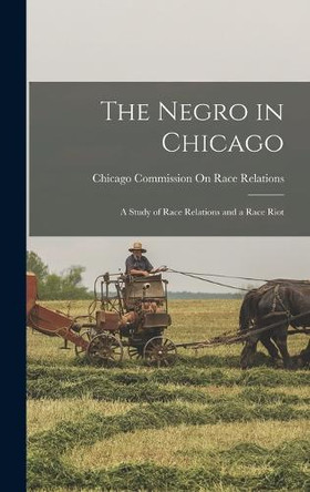 The Negro in Chicago: A Study of Race Relations and a Race Riot by Chicago Commission on Race Relations 9781015444812