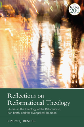 Reflections on Reformational Theology: Studies in the Theology of the Reformation, Karl Barth, and the Evangelical Tradition by Professor Kimlyn J. Bender 9780567678249