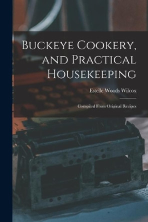 Buckeye Cookery, and Practical Housekeeping: Compiled From Original Recipes by Estelle Woods Wilcox 9781015256590