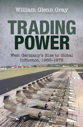 Trading Power: West Germany's Rise to Global Influence, 1963-1975 by William Glenn Gray