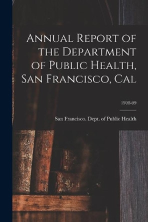 Annual Report of the Department of Public Health, San Francisco, Cal; 1908-09 by San Francisco (Calif ) Dept of Public 9781014927965