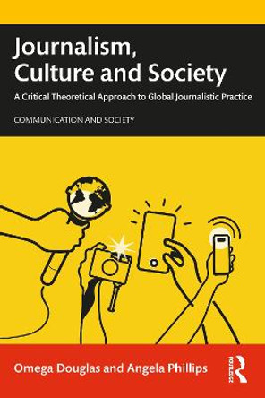 Journalism, Culture and Society: A Critical Theoretical Approach to Global Journalistic Practice by Angela Phillips