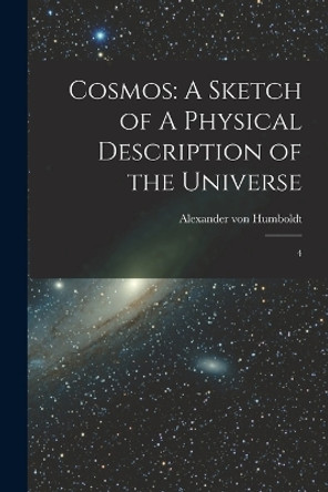 Cosmos: A Sketch of A Physical Description of the Universe: 4 by Alexander Von Humboldt 9781015425132