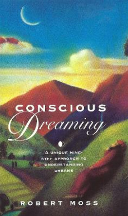 Conscious Dreaming: A Unique Nine-Step Approach to Understanding Dreams by Robert Moss