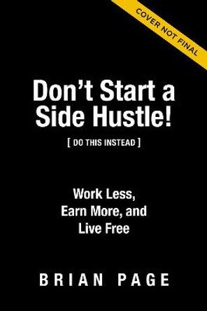Don't Start a Side Hustle!: Work Less, Earn More, and Live Free by Brian Page