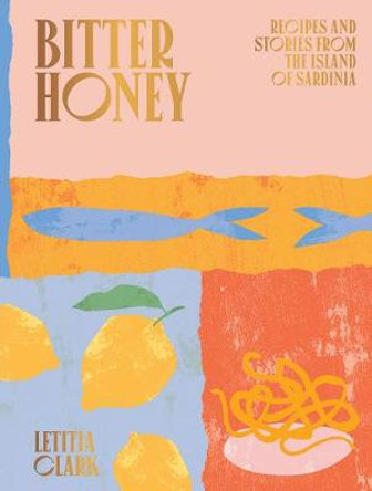 Bitter Honey: Recipes and Stories from the Island of Sardinia by Letitia Clark