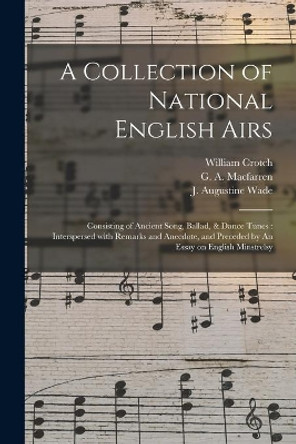 A Collection of National English Airs: Consisting of Ancient Song, Ballad, & Dance Tunes: Interspersed With Remarks and Anecdote, and Preceded by An Essay on English Minstrelsy by William 1775-1847 Crotch 9781015339866