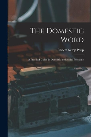 The Domestic Word: a Practical Guide in Domestic and Social Economy by Robert Kemp Philp 9781015108745