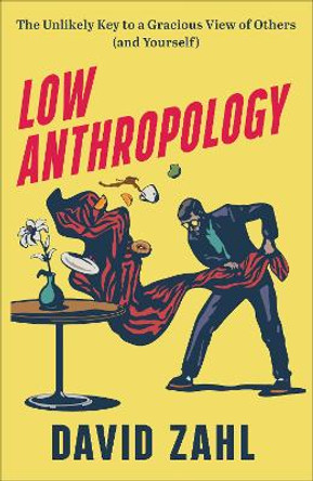 Low Anthropology: The Unlikely Key to a Gracious View of Others (and Yourself) by David Zahl