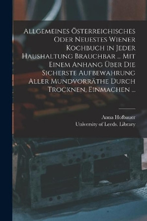 Allgemeines Österreichisches Oder Neuestes Wiener Kochbuch in Jeder Haushaltung Brauchbar ... Mit Einem Anhang Über Die Sicherste Aufbewahrung Aller Mundvorräthe Durch Trocknen, Einmachen ... by Anna Hofbauer 9781015100862