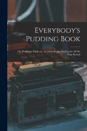 Everybody's Pudding Book: or, Puddings, Tarts, Etc., in Their Proper Season, for All the Year Round by Anonymous 9781015139992