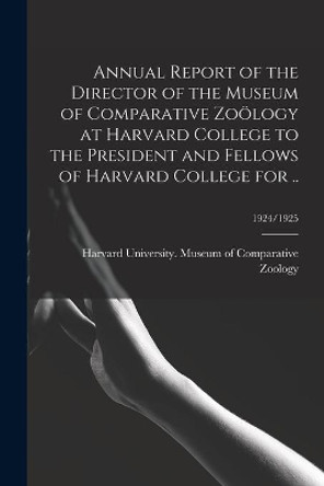 Annual Report of the Director of the Museum of Comparative Zoölogy at Harvard College to the President and Fellows of Harvard College for ..; 1924/1925 by Harvard University Museum of Compara 9781015144484