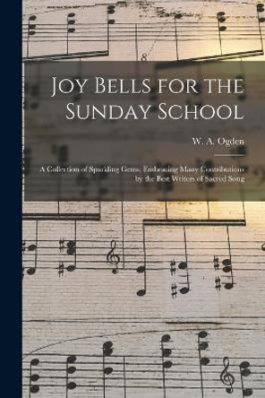 Joy Bells for the Sunday School: a Collection of Sparkling Gems, Embracing Many Contributions by the Best Writers of Sacred Song by W a (William a ) Ogden 9781015169715