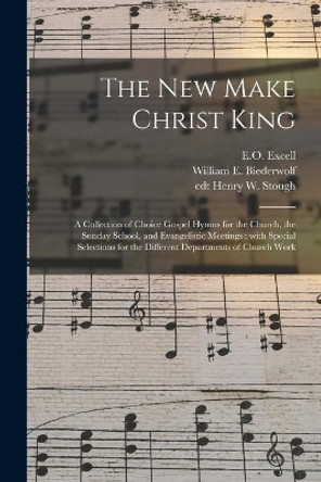 The New Make Christ King; a Collection of Choice Gospel Hymns for the Church, the Sunday School, and Evangelistic Meetings: With Special Selections for the Different Departments of Church Work by E O (Edwin Othello) 1851-1921 Excell 9781014729897