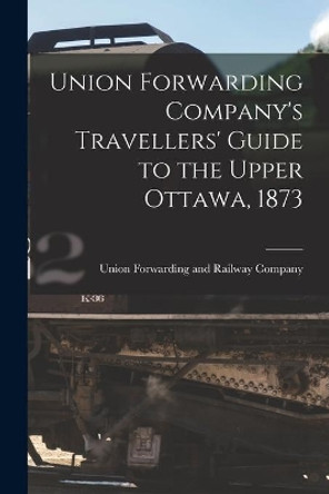 Union Forwarding Company's Travellers' Guide to the Upper Ottawa, 1873 [microform] by Union Forwarding and Railway Company 9781015195806