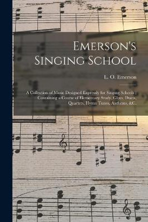 Emerson's Singing School: a Collection of Music Designed Expressly for Singing Schools; Containing a Course of Elementary Study, Glees, Duets, Quartets, Hymn Tunes, Anthems, &c. by L O (Luther Orlando) 1820 Emerson 9781015204805