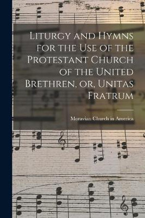 Liturgy and Hymns for the Use of the Protestant Church of the United Brethren, or, Unitas Fratrum by Moravian Church in America 9781015228801