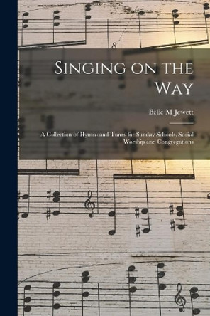 Singing on the Way: a Collection of Hymns and Tunes for Sunday Schools, Social Worship and Congregations by Belle M Jewett 9781015270619