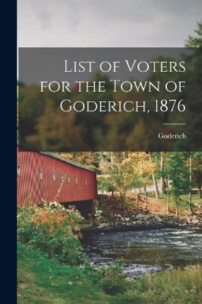 List of Voters for the Town of Goderich, 1876 [microform] by Goderich (Ont ) 9781015247710