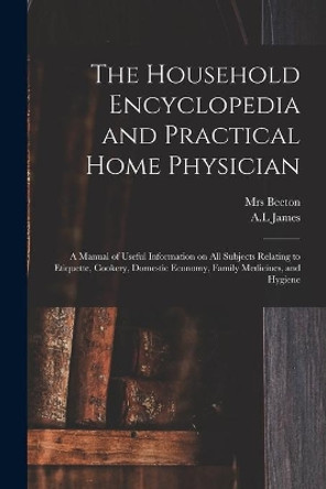 The Household Encyclopedia and Practical Home Physician: a Manual of Useful Information on All Subjects Relating to Etiquette, Cookery, Domestic Economy, Family Medicines, and Hygiene by Mrs (Isabella Mary) 1836-1865 Beeton 9781015263932