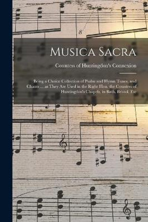 Musica Sacra: Being a Choice Collection of Psalm and Hymn Tunes, and Chants ... as They Are Used in the Right Hon. the Countess of Huntingdon's Chapels, in Bath, Bristol, Etc by Countess of Huntingdon's Connexion 9781015267695