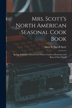 Mrs. Scott's North American Seasonal Cook Book: Spring, Summer, Autumn and Winter Guide to Economy and Ease in Good Food by Anna B Storck 1856- Scott 9781015275959