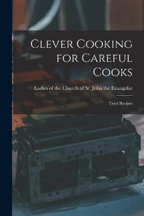 Clever Cooking for Careful Cooks [microform]: Tried Recipes by Ladies of the Church of St John the 9781015280908