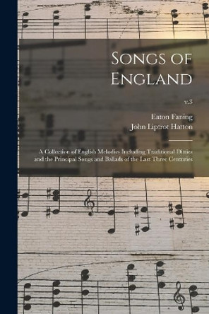 Songs of England: a Collection of English Melodies Including Traditional Ditties and the Principal Songs and Ballads of the Last Three Centuries; v.3 by Eaton 1850-1927 Faning 9781015282964