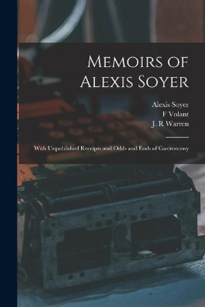 Memoirs of Alexis Soyer: With Unpublished Receipts and Odds and Ends of Gastronomy by Alexis 1809-1858 Soyer 9781015294943