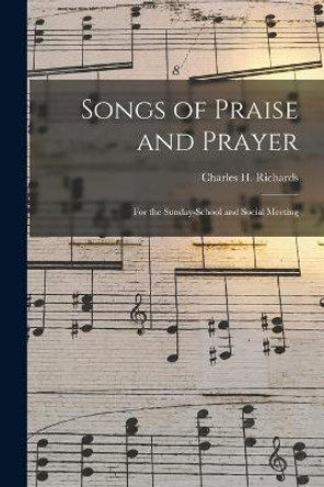 Songs of Praise and Prayer: for the Sunday-school and Social Meeting by Charles H 1839-1925 Richards 9781015332850