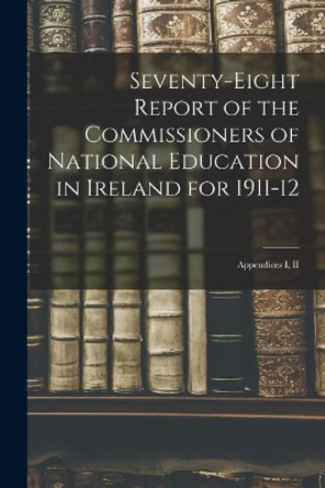 Seventy-eight Report of the Commissioners of National Education in Ireland for 1911-12: Appendices I, II by Anonymous 9781015333864