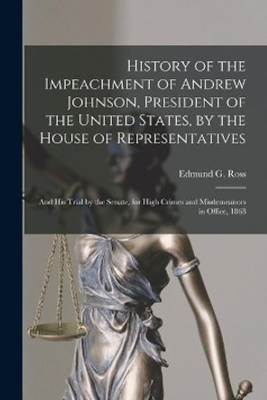 History of the Impeachment of Andrew Johnson, President of the United States, by the House of Representatives: and His Trial by the Senate, for High Crimes and Misdemeanors in Office, 1868 by Edmund G (Edmund Gibson) 1826 Ross 9781015355545