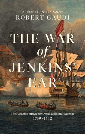 The War of Jenkins' Ear: The Forgotten Struggle for North and South America: 1739-1742 by Robert Gaudi