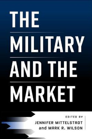 The Military and the Market by Jennifer Mittelstadt