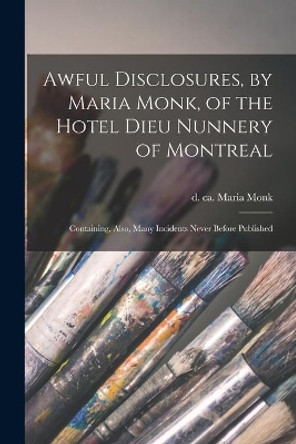 Awful Disclosures, by Maria Monk, of the Hotel Dieu Nunnery of Montreal [microform]: Containing, Also, Many Incidents Never Before Published by Maria D Ca 1850 Monk 9781015371583