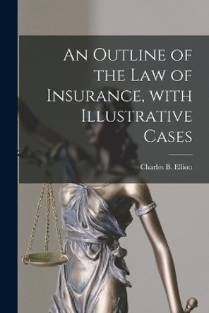 An Outline of the Law of Insurance, With Illustrative Cases by Charles B (Charles Burke) Elliott 9781015372962