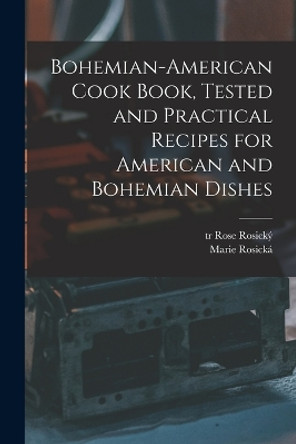 Bohemian-American Cook Book, Tested and Practical Recipes for American and Bohemian Dishes by Rosická Marie 1854-1912 9781015454538