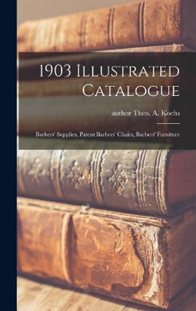 1903 Illustrated Catalogue: Barbers' Supplies, Patent Barbers' Chairs, Barbers' Furniture by Author Theo a Kochs (Firm) 9781015382695