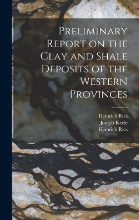 Preliminary Report on the Clay and Shale Deposits of the Western Provinces [microform] by Heinrich 1871-1951 Ries 9781015387737