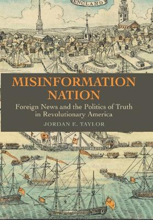 Misinformation Nation: Foreign News and the Politics of Truth in Revolutionary America by Jordan E. Taylor