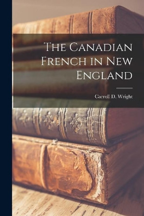 The Canadian French in New England [microform] by Carroll D (Carroll Davidson) Wright 9781014641649