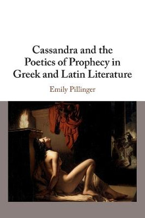 Cassandra and the Poetics of Prophecy in Greek and Latin Literature by Emily Pillinger