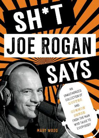 Sh*t Joe Rogan Says: An Unauthorized Collection of Quotes and Common Sense from the Man Who Talks to Everybody by Mary Wood