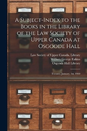 A Subject-index to the Books in the Library of the Law Society of Upper Canada at Osgoode Hall: Toronto, January, 1st, 1900 by Law Society of Upper Canada Library 9781014641625